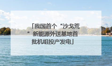 我国首个“沙戈荒”新能源外送基地首批机组投产发电
