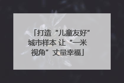 打造“儿童友好”城市样本 让“一米视角”丈量幸福