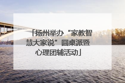 扬州举办“家教智慧大家说”圆桌派暨心理团辅活动