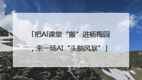 把AI课堂“搬”进杨梅园，来一场AI“头脑风暴”