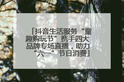 抖音生活服务“童趣购玩节”携手四大品牌专场直播，助力“六一”节日消费