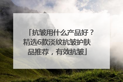 抗皱用什么产品好？精选6款淡纹抗皱护肤品推荐，有效抗皱