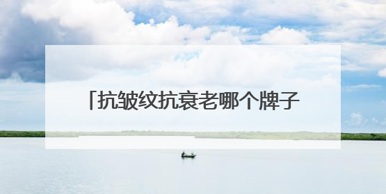 抗皱纹抗衰老哪个牌子好？精选女性有效抗衰老护肤品！抗皱必入