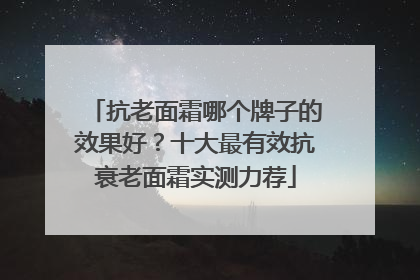 抗老面霜哪个牌子的效果好？十大最有效抗衰老面霜实测力荐