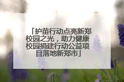 护苗行动点亮新郑校园之光，助力健康校园捐建行动公益项目落地新郑市
