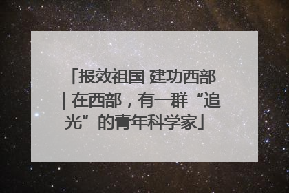 报效祖国 建功西部｜在西部，有一群“追光”的青年科学家