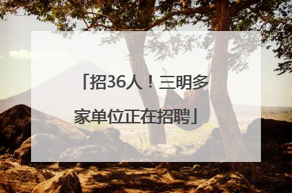 招36人！三明多家单位正在招聘
