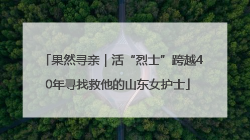 果然寻亲｜活“烈士”跨越40年寻找救他的山东女护士