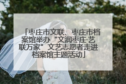 枣庄市文联、枣庄市档案馆举办“文润枣庄·艺联万家”文艺志愿者走进档案馆主题活动