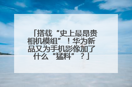搭载“史上最昂贵相机模组”！华为新品又为手机影像加了什么“猛料”？