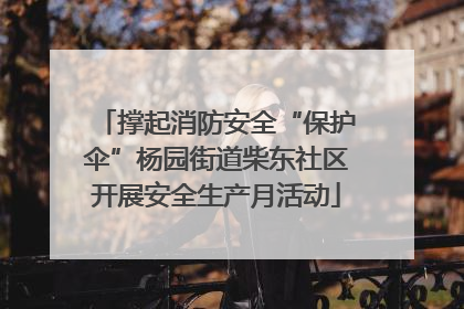 撑起消防安全“保护伞”杨园街道柴东社区开展安全生产月活动