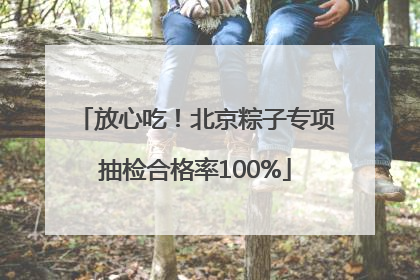 放心吃！北京粽子专项抽检合格率100%