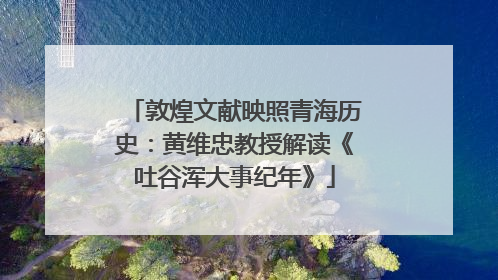 敦煌文献映照青海历史：黄维忠教授解读《吐谷浑大事纪年》