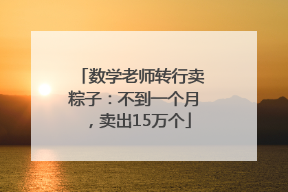 数学老师转行卖粽子：不到一个月，卖出15万个