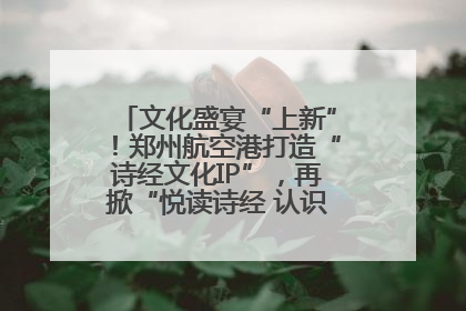 文化盛宴“上新”！郑州航空港打造“诗经文化IP”，再掀“悦读诗经 认识家乡路”活动热潮