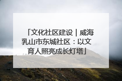 文化社区建设｜威海乳山市东城社区：以文育人照亮成长灯塔