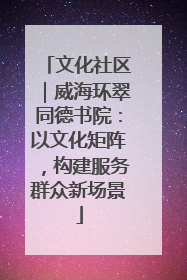 文化社区｜威海环翠同德书院：以文化矩阵，构建服务群众新场景