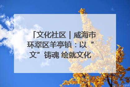 文化社区｜威海市环翠区羊亭镇：以“文”铸魂 绘就文化社区新画卷