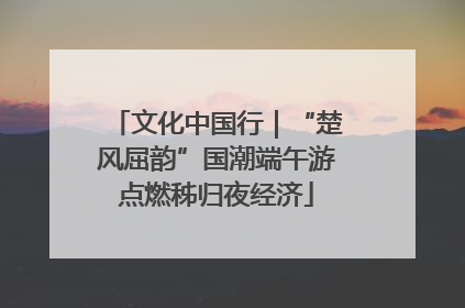 文化中国行｜“楚风屈韵”国潮端午游点燃秭归夜经济