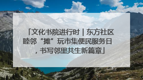 文化书院进行时｜东方社区睦邻“摊”玩市集便民服务日，书写邻里共生新篇章