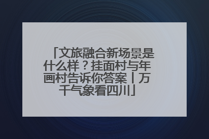 文旅融合新场景是什么样？挂面村与年画村告诉你答案丨万千气象看四川