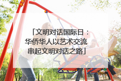 文明对话国际日：华侨华人以艺术交流串起文明对话之路