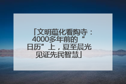 文明蕴化看陶寺：4000多年前的“日历”上，夏至晨光见证先民智慧