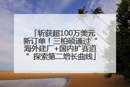 斩获超100万美元新订单！三柏硕通过“海外建厂+国内扩赛道”探索第二增长曲线