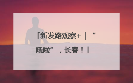 新发路观察+｜“哦啦”，长春！