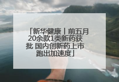 新华健康丨前五月20余款1类新药获批 国内创新药上市跑出加速度