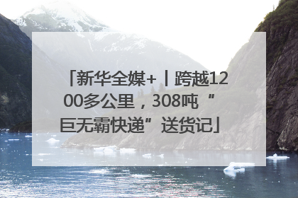 新华全媒+丨跨越1200多公里，308吨“巨无霸快递”送货记