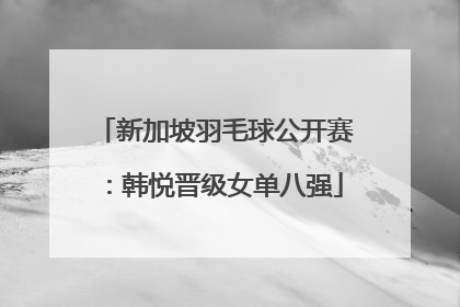 新加坡羽毛球公开赛：韩悦晋级女单八强