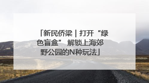 新民侨梁｜打开“绿色盲盒” 解锁上海郊野公园的N种玩法