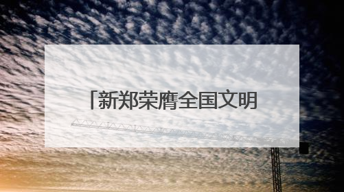 新郑荣膺全国文明城市殊荣，黄帝故里擦亮文明底色