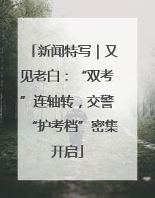 新闻特写｜又见老白：“双考”连轴转，交警“护考档”密集开启
