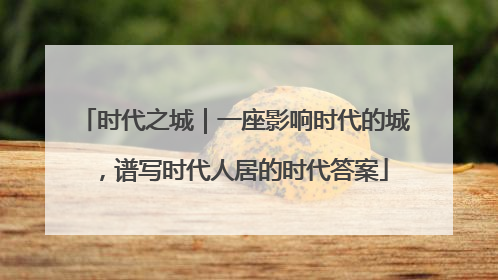 时代之城｜一座影响时代的城，谱写时代人居的时代答案