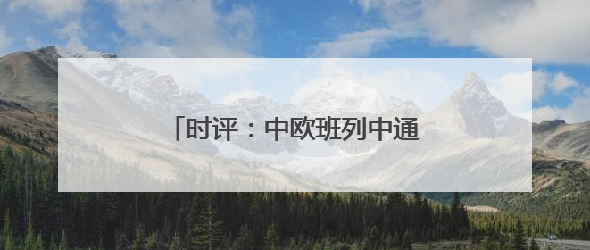 时评：中欧班列中通道赓续“丝路”繁荣