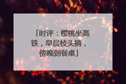 时评：樱桃坐高铁，早晨枝头摘，傍晚到餐桌