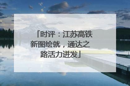 时评：江苏高铁新图绘就，通达之路活力迸发