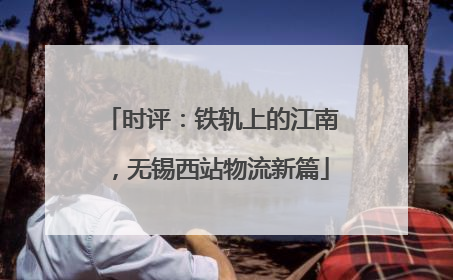 时评：铁轨上的江南，无锡西站物流新篇