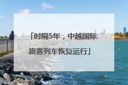 时隔5年，中越国际旅客列车恢复运行