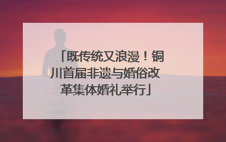 既传统又浪漫！铜川首届非遗与婚俗改革集体婚礼举行