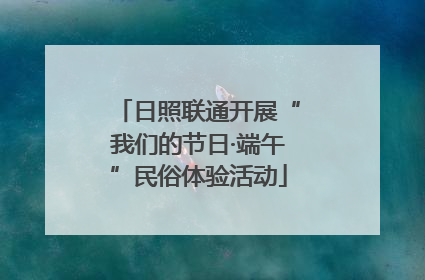 日照联通开展“我们的节日·端午”民俗体验活动