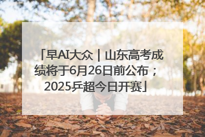 早AI大众｜山东高考成绩将于6月26日前公布；2025乒超今日开赛