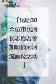 昆明30余位市民河长志愿者参加明通河河流画像活动