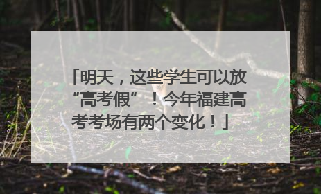 明天，这些学生可以放“高考假”！今年福建高考考场有两个变化！
