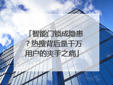智能门锁成隐患？热搜背后是千万用户的夹手之痛