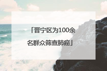 晋宁区为100余名群众筛查肺癌