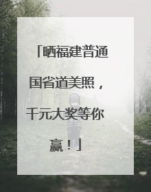 晒福建普通国省道美照，千元大奖等你赢！