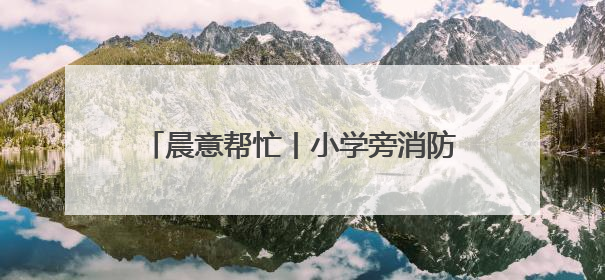 晨意帮忙丨小学旁消防通道被车辆长期占据，禁停告示被广告覆盖，派出所：会尽快处理